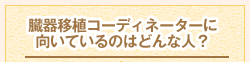 臓器移植コーディネーターに向いているのはどんな人?